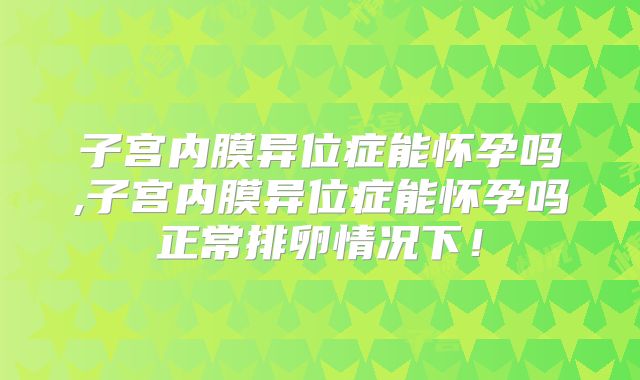 子宫内膜异位症能怀孕吗,子宫内膜异位症能怀孕吗正常排卵情况下!