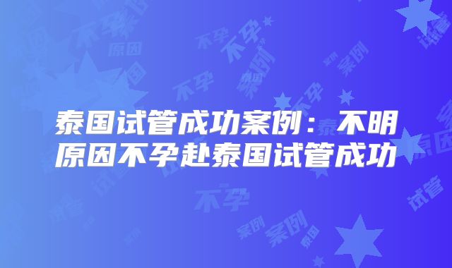 泰国试管成功案例：不明原因不孕赴泰国试管成功