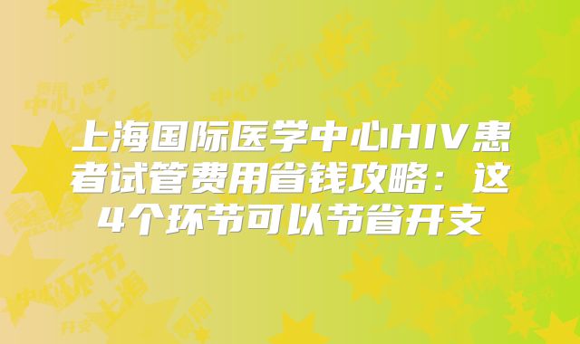 上海国际医学中心HIV患者试管费用省钱攻略：这4个环节可以节省开支