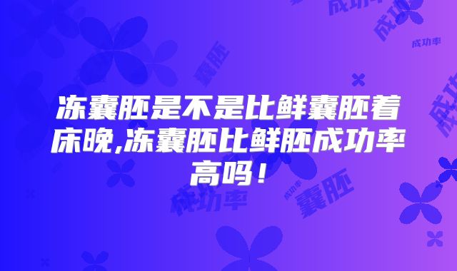冻囊胚是不是比鲜囊胚着床晚,冻囊胚比鲜胚成功率高吗!