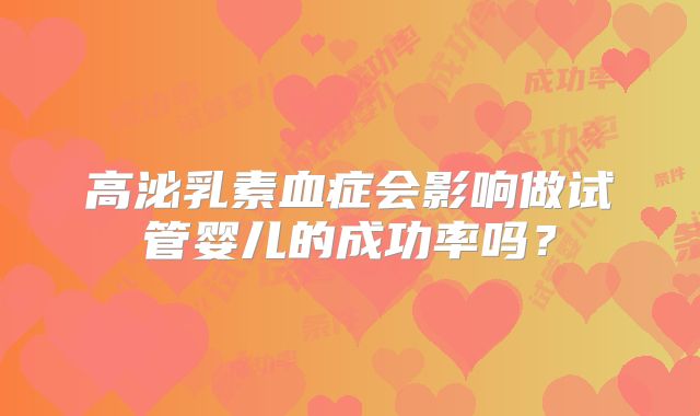 高泌乳素血症会影响做试管婴儿的成功率吗？