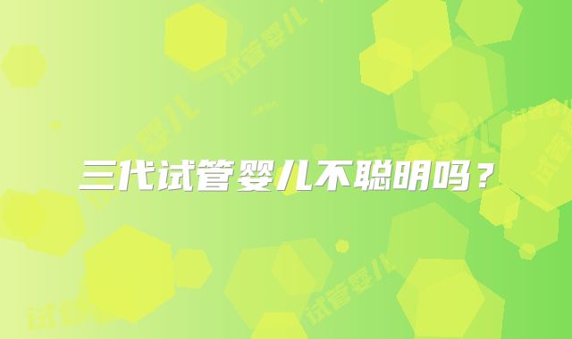三代试管婴儿不聪明吗？
