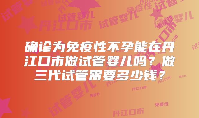 确诊为免疫性不孕能在丹江口市做试管婴儿吗？做三代试管需要多少钱？