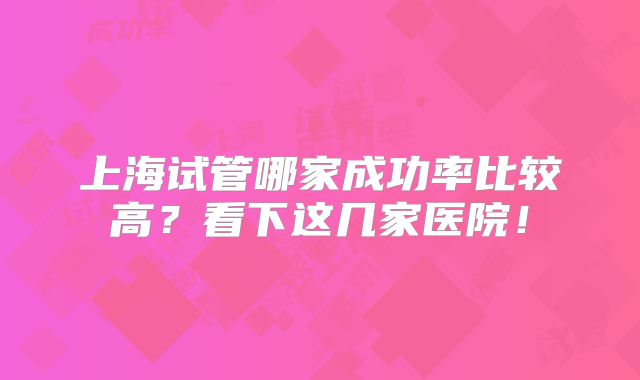 上海试管哪家成功率比较高？看下这几家医院！