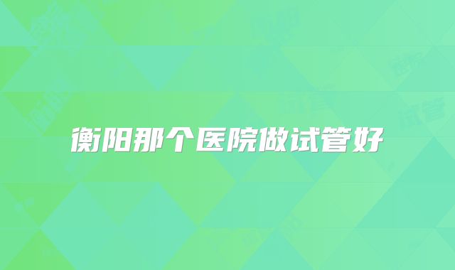 衡阳那个医院做试管好