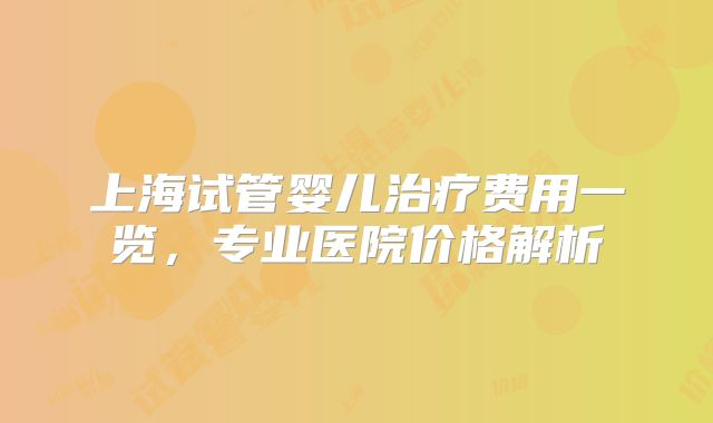 上海试管婴儿治疗费用一览，专业医院价格解析