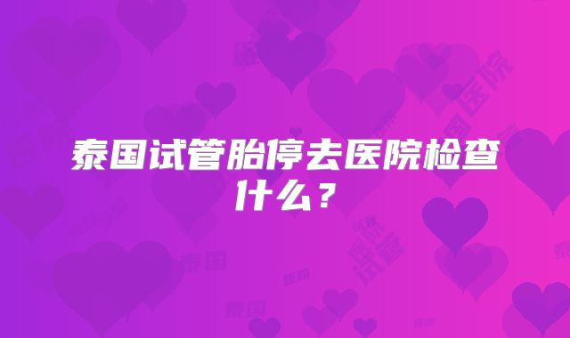 泰国试管胎停去医院检查什么？