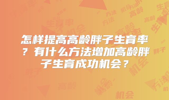 怎样提高高龄胖子生育率？有什么方法增加高龄胖子生育成功机会？