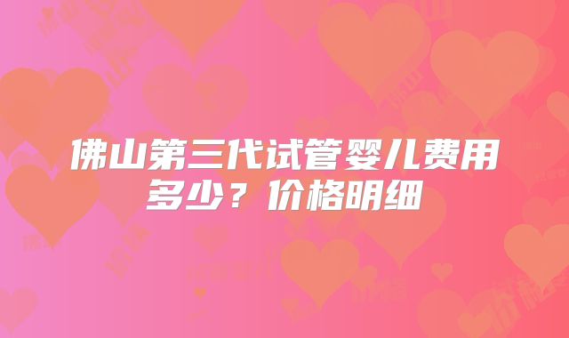 佛山第三代试管婴儿费用多少?价格明细