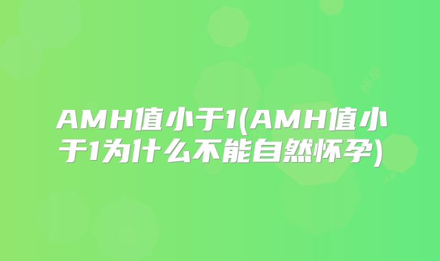 AMH值小于1(AMH值小于1为什么不能自然怀孕)