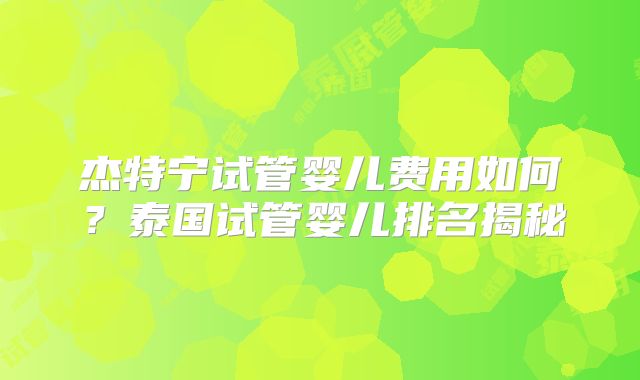 杰特宁试管婴儿费用如何？泰国试管婴儿排名揭秘