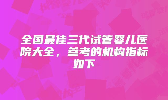 全国最佳三代试管婴儿医院大全，参考的机构指标如下