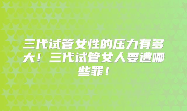 三代试管女性的压力有多大！三代试管女人要遭哪些罪！