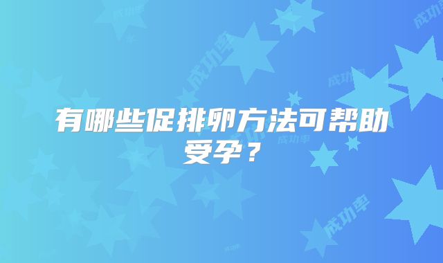 有哪些促排卵方法可帮助受孕？