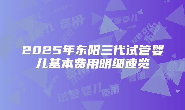 2025年东阳三代试管婴儿基本费用明细速览