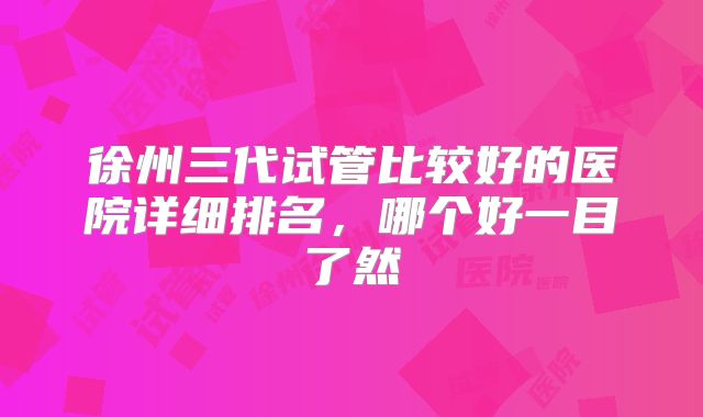 徐州三代试管比较好的医院详细排名，哪个好一目了然