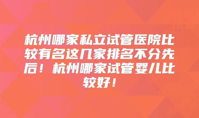 杭州哪家私立试管医院比较有名这几家排名不分先后！杭州哪家试管婴儿比较好！
