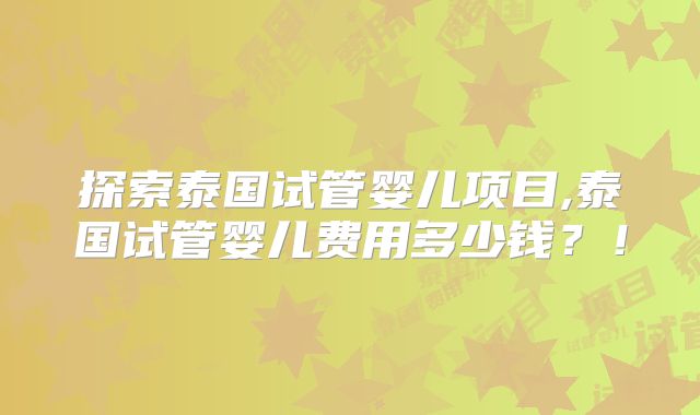 探索泰国试管婴儿项目,泰国试管婴儿费用多少钱？！