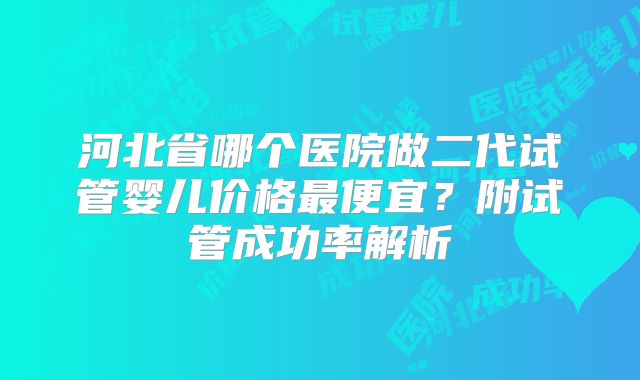 河北省哪个医院做二代试管婴儿价格最便宜？附试管成功率解析