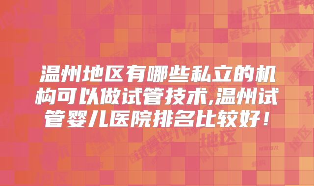 温州地区有哪些私立的机构可以做试管技术,温州试管婴儿医院排名比较好！