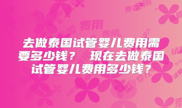 去做泰国试管婴儿费用需要多少钱? 现在去做泰国试管婴儿费用多少钱?