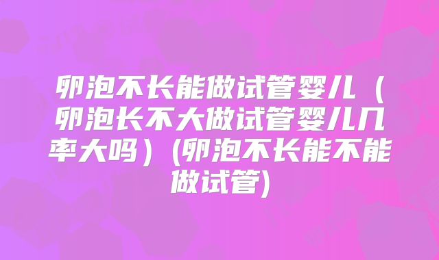 卵泡不长能做试管婴儿（卵泡长不大做试管婴儿几率大吗）(卵泡不长能不能做试管)