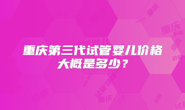 重庆第三代试管婴儿价格大概是多少？