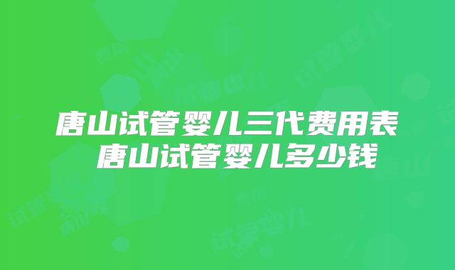 唐山试管婴儿三代费用表 唐山试管婴儿多少钱