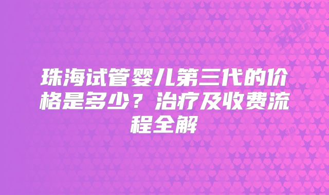 珠海试管婴儿第三代的价格是多少？治疗及收费流程全解