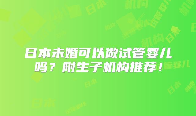 日本未婚可以做试管婴儿吗?附生子机构推荐!