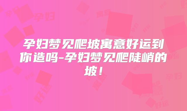 孕妇梦见爬坡寓意好运到你造吗-孕妇梦见爬陡峭的坡！