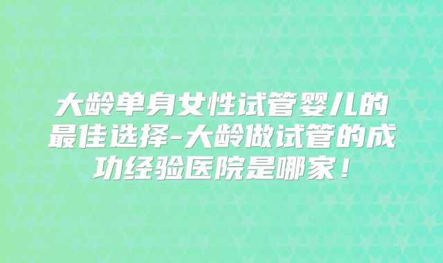 大龄单身女性试管婴儿的最佳选择-大龄做试管的成功经验医院是哪家！