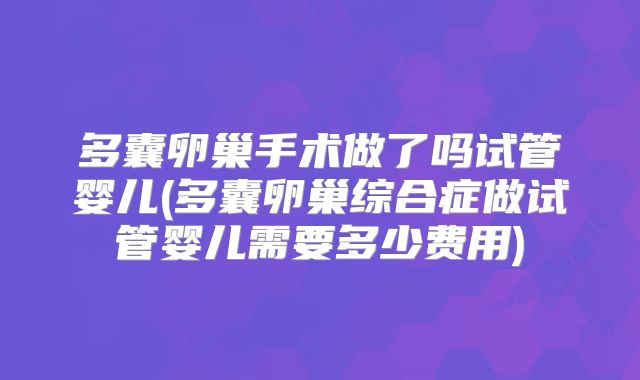 多囊卵巢手术做了吗试管婴儿(多囊卵巢综合症做试管婴儿需要多少费用)