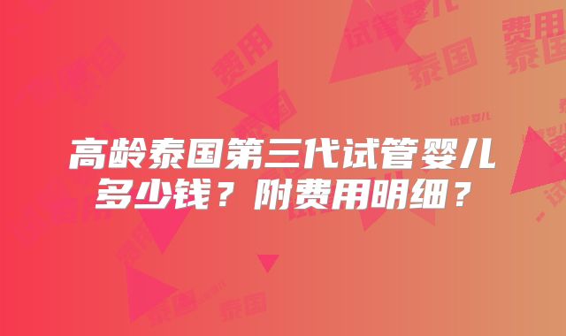 高龄泰国第三代试管婴儿多少钱?附费用明细?