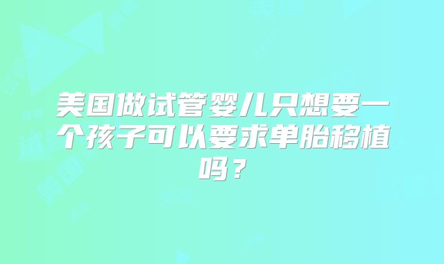 美国做试管婴儿只想要一个孩子可以要求单胎移植吗？