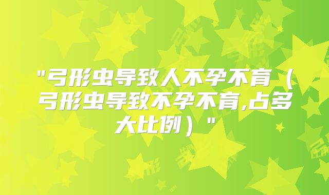 "弓形虫导致人不孕不育（弓形虫导致不孕不育,占多大比例）"