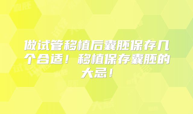 做试管移植后囊胚保存几个合适！移植保存囊胚的大忌！