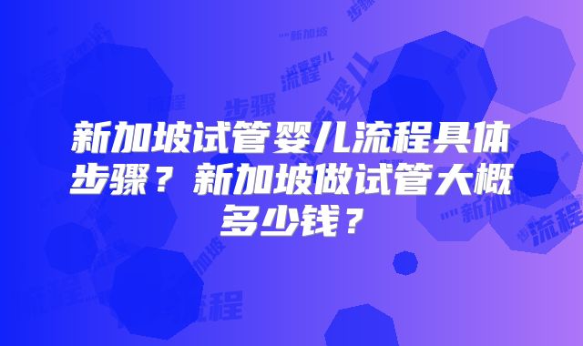 新加坡试管婴儿流程具体步骤？新加坡做试管大概多少钱？