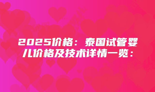 2025价格：泰国试管婴儿价格及技术详情一览：
