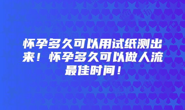 怀孕多久可以用试纸测出来!怀孕多久可以做人流最佳时间!
