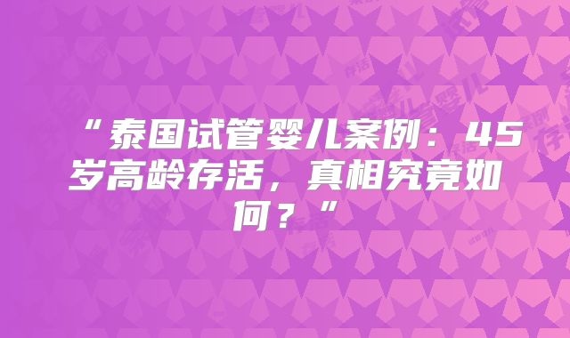 “泰国试管婴儿案例:45岁高龄存活,真相究竟如何?”
