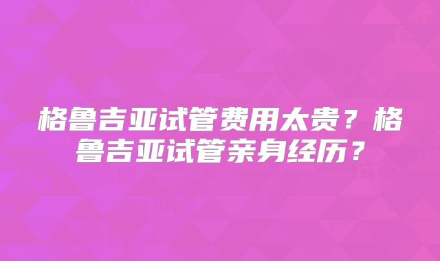 格鲁吉亚试管费用太贵？格鲁吉亚试管亲身经历？