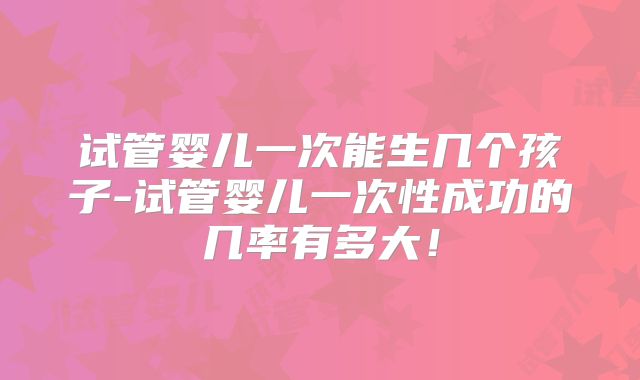 试管婴儿一次能生几个孩子-试管婴儿一次性成功的几率有多大！