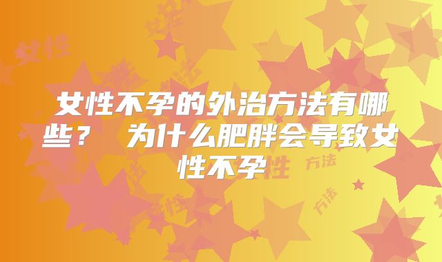 女性不孕的外治方法有哪些? 为什么肥胖会导致女性不孕