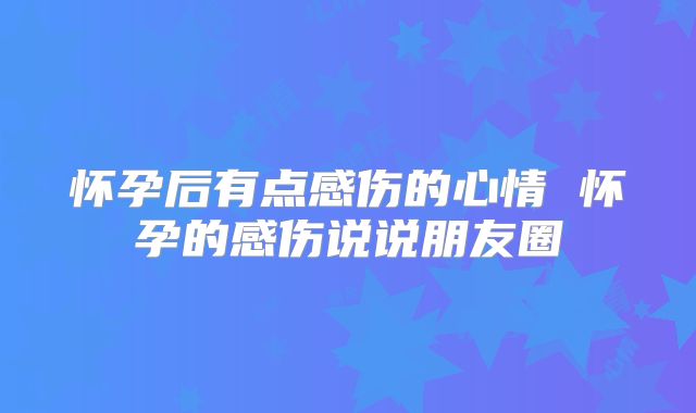 怀孕后有点感伤的心情 怀孕的感伤说说朋友圈