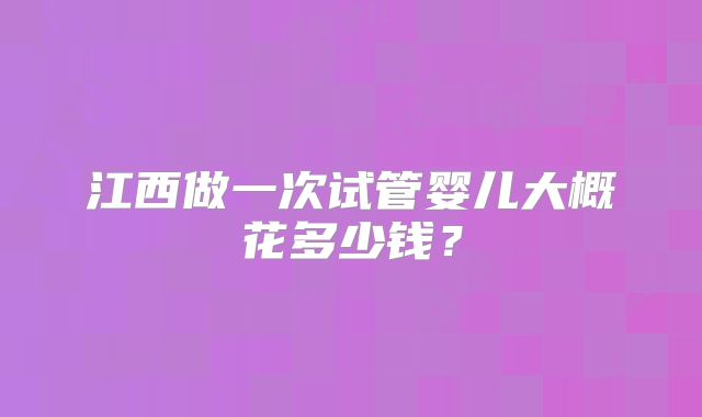 江西做一次试管婴儿大概花多少钱？