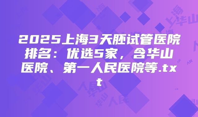 2025上海3天胚试管医院排名:优选5家,含华山医院、第一人民医院等.txt