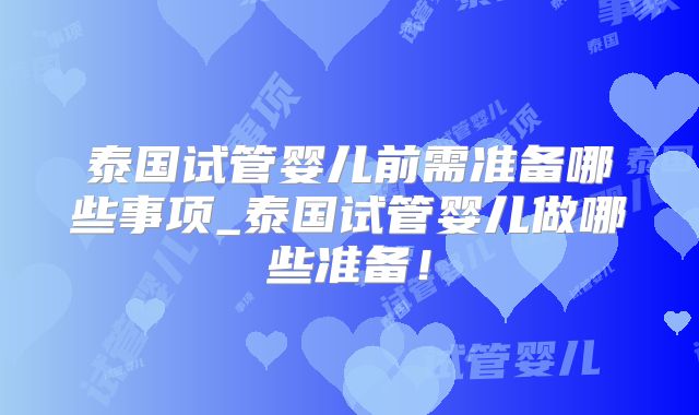 泰国试管婴儿前需准备哪些事项_泰国试管婴儿做哪些准备！