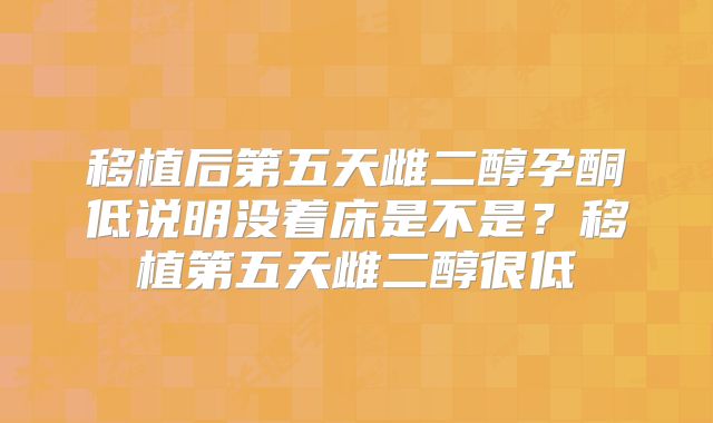 移植后第五天雌二醇孕酮低说明没着床是不是?移植第五天雌二醇很低