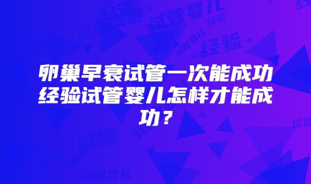 卵巢早衰试管一次能成功经验试管婴儿怎样才能成功？